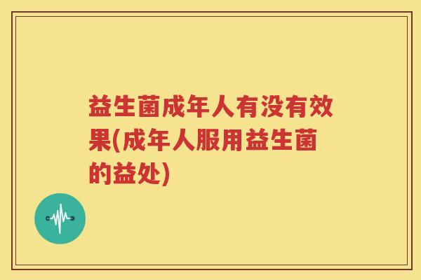 益生菌成年人有没有效果(成年人服用益生菌的益处)