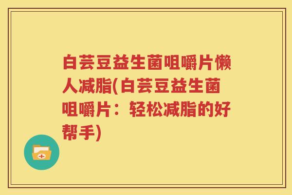 白芸豆益生菌咀嚼片懒人减脂(白芸豆益生菌咀嚼片：轻松减脂的好帮手)