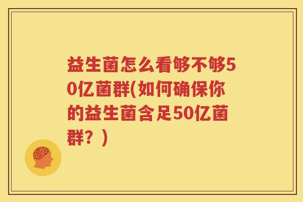 益生菌怎么看够不够50亿菌群(如何确保你的益生菌含足50亿菌群？)