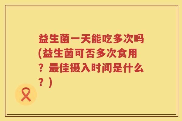 益生菌一天能吃多次吗(益生菌可否多次食用？最佳摄入时间是什么？)