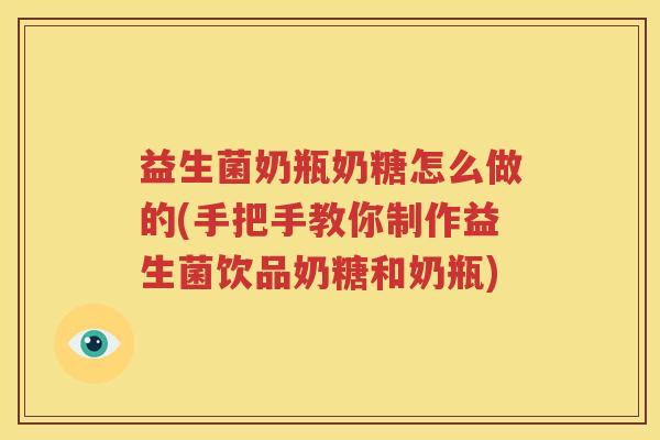 益生菌奶瓶奶糖怎么做的(手把手教你制作益生菌饮品奶糖和奶瓶)