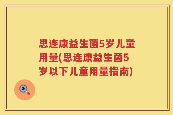 思连康益生菌5岁儿童用量(思连康益生菌5岁以下儿童用量指南)