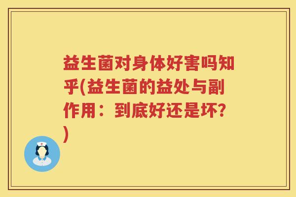 益生菌对身体好害吗知乎(益生菌的益处与副作用：到底好还是坏？)