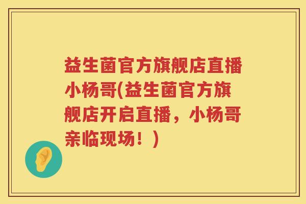 益生菌官方旗舰店直播小杨哥(益生菌官方旗舰店开启直播，小杨哥亲临现场！)