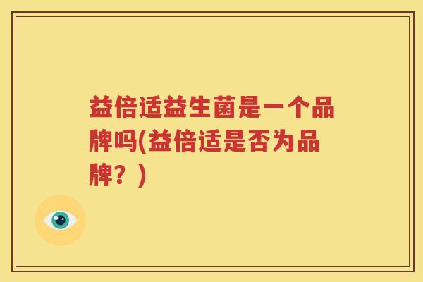 益倍适益生菌是一个品牌吗(益倍适是否为品牌？)