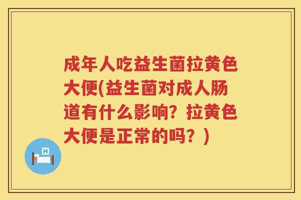 成年人吃益生菌拉黄色大便(益生菌对成人肠道有什么影响？拉黄色大便是正常的吗？)