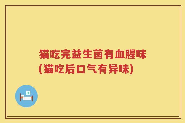 猫吃完益生菌有血腥味(猫吃后口气有异味)