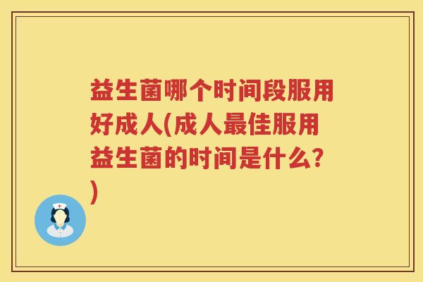 益生菌哪个时间段服用好成人(成人最佳服用益生菌的时间是什么？)