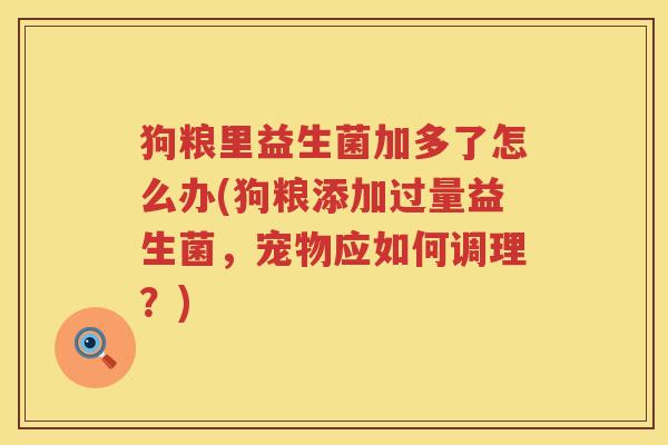 狗粮里益生菌加多了怎么办(狗粮添加过量益生菌，宠物应如何调理？)