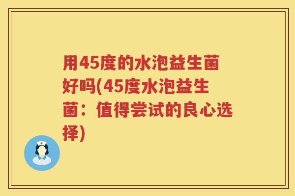 用45度的水泡益生菌好吗(45度水泡益生菌：值得尝试的良心选择)