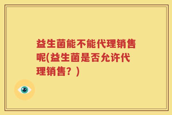 益生菌能不能代理销售呢(益生菌是否允许代理销售？)
