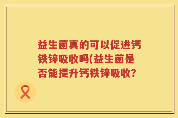 益生菌真的可以促进钙铁锌吸收吗(益生菌是否能提升钙铁锌吸收？
