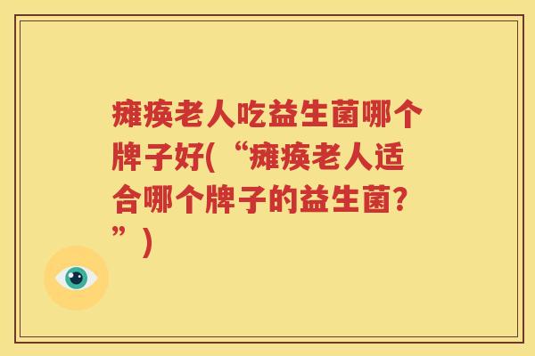 瘫痪老人吃益生菌哪个牌子好(“瘫痪老人适合哪个牌子的益生菌？”)