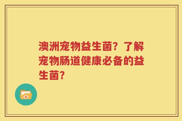 澳洲宠物益生菌？了解宠物肠道健康必备的益生菌？