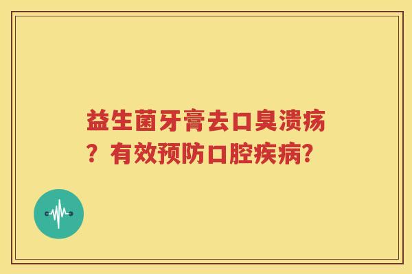 益生菌牙膏去口臭溃疡？有效预防口腔疾病？