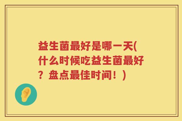 益生菌最好是哪一天(什么时候吃益生菌最好？盘点最佳时间！)