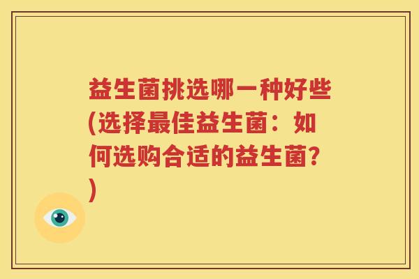 益生菌挑选哪一种好些(选择最佳益生菌：如何选购合适的益生菌？)