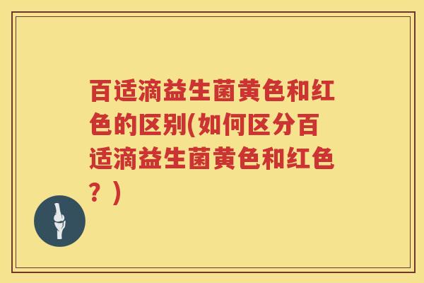 百适滴益生菌黄色和红色的区别(如何区分百适滴益生菌黄色和红色？)