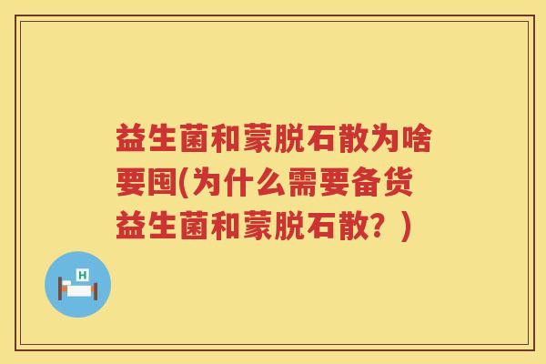 益生菌和蒙脱石散为啥要囤(为什么需要备货益生菌和蒙脱石散？)