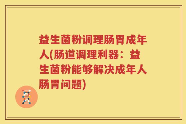益生菌粉调理肠胃成年人(肠道调理利器：益生菌粉能够解决成年人肠胃问题)