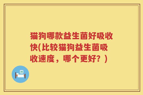 猫狗哪款益生菌好吸收快(比较猫狗益生菌吸收速度，哪个更好？)