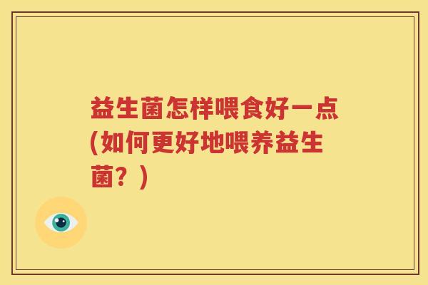 益生菌怎样喂食好一点(如何更好地喂养益生菌？)