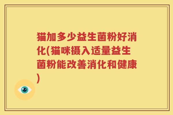 猫加多少益生菌粉好消化(猫咪摄入适量益生菌粉能改善消化和健康)