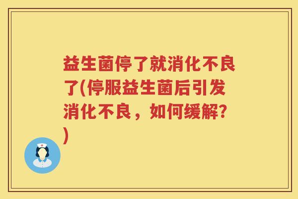 益生菌停了就消化不良了(停服益生菌后引发消化不良，如何缓解？)