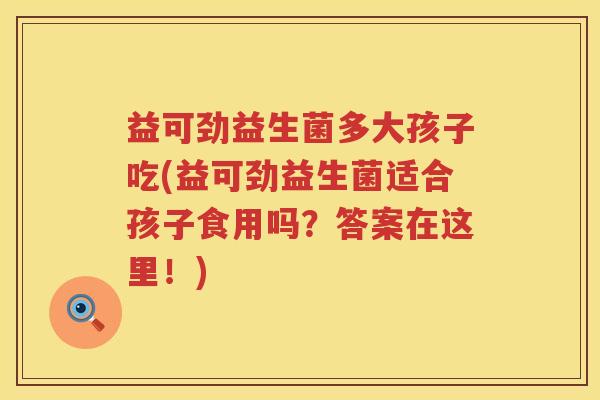 益可劲益生菌多大孩子吃(益可劲益生菌适合孩子食用吗？答案在这里！)