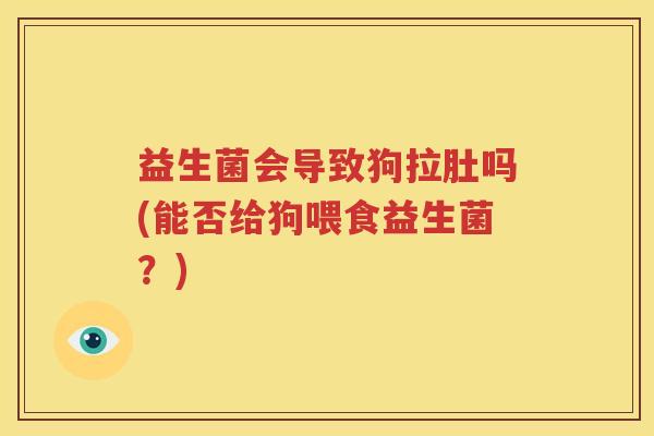 益生菌会导致狗拉肚吗(能否给狗喂食益生菌？)