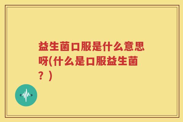 益生菌口服是什么意思呀(什么是口服益生菌？)