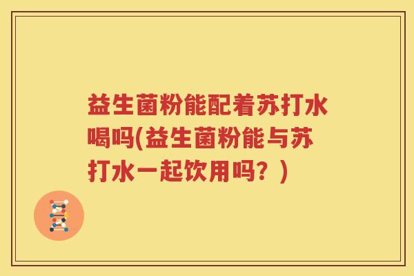 益生菌粉能配着苏打水喝吗(益生菌粉能与苏打水一起饮用吗？)
