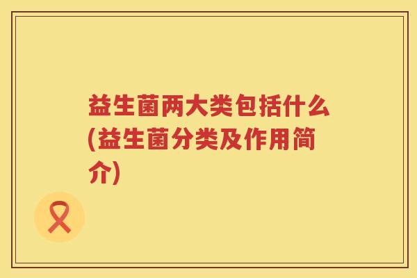 益生菌两大类包括什么(益生菌分类及作用简介)