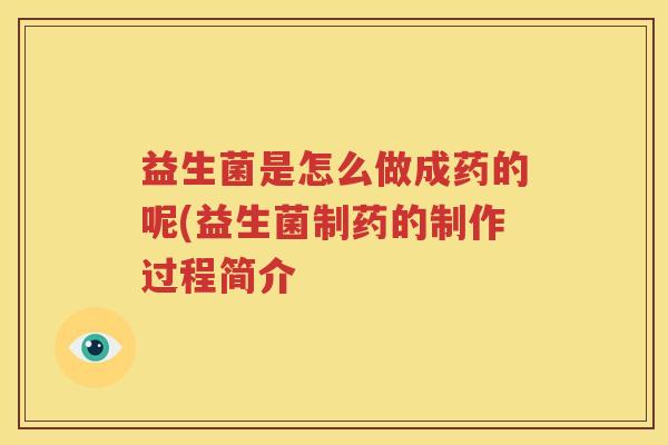 益生菌是怎么做成药的呢(益生菌制药的制作过程简介