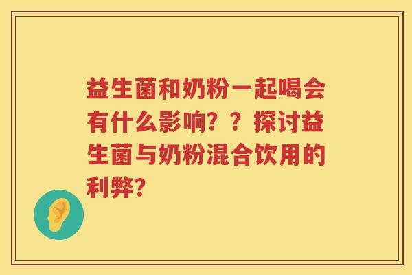 益生菌和奶粉一起喝会有什么影响？？探讨益生菌与奶粉混合饮用的利弊？