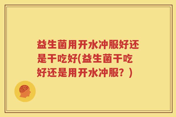 益生菌用开水冲服好还是干吃好(益生菌干吃好还是用开水冲服？)