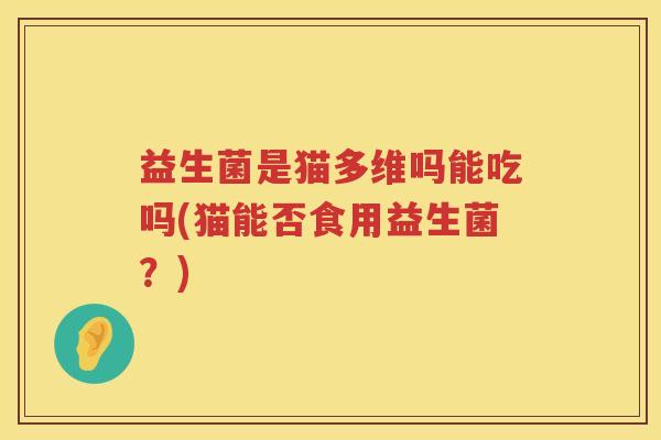 益生菌是猫多维吗能吃吗(猫能否食用益生菌？)
