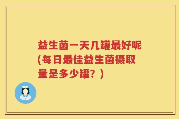 益生菌一天几罐最好呢(每日最佳益生菌摄取量是多少罐？)
