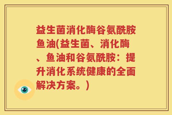 益生菌消化酶谷氨酰胺鱼油(益生菌、消化酶、鱼油和谷氨酰胺：提升消化系统健康的全面解决方案。)