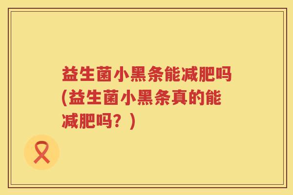 益生菌小黑条能减肥吗(益生菌小黑条真的能减肥吗？)