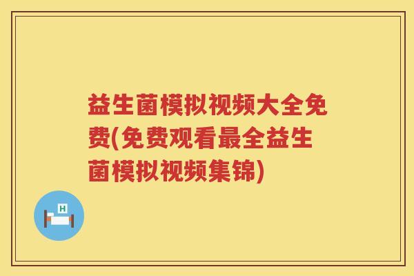 益生菌模拟视频大全免费(免费观看最全益生菌模拟视频集锦)