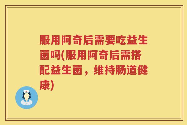服用阿奇后需要吃益生菌吗(服用阿奇后需搭配益生菌，维持肠道健康)