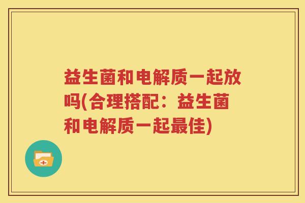 益生菌和电解质一起放吗(合理搭配：益生菌和电解质一起最佳)