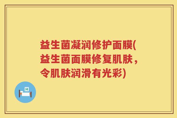 益生菌凝润修护面膜(益生菌面膜修复肌肤，令肌肤润滑有光彩)