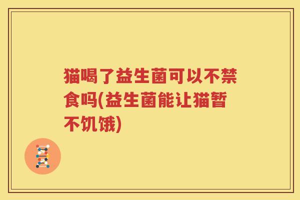 猫喝了益生菌可以不禁食吗(益生菌能让猫暂不饥饿)