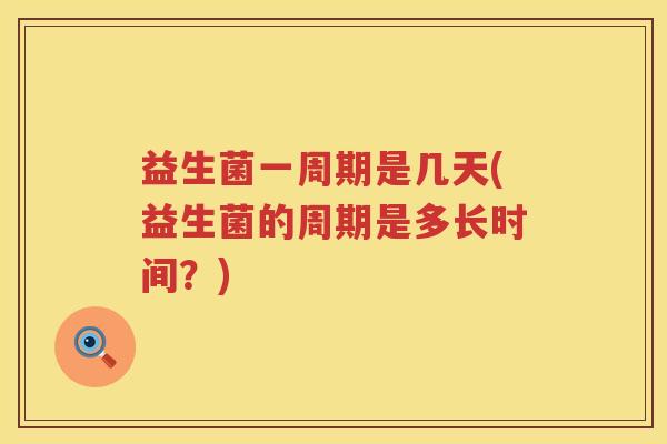 益生菌一周期是几天(益生菌的周期是多长时间？)