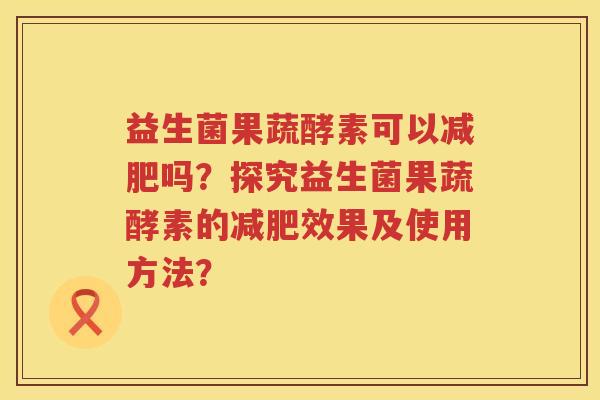 益生菌果蔬酵素可以减肥吗？探究益生菌果蔬酵素的减肥效果及使用方法？