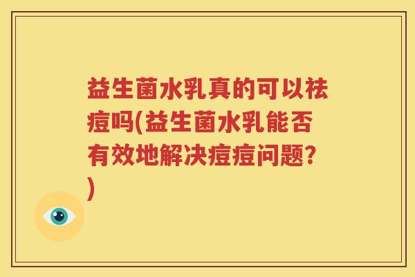 益生菌水乳真的可以祛痘吗(益生菌水乳能否有效地解决痘痘问题？)