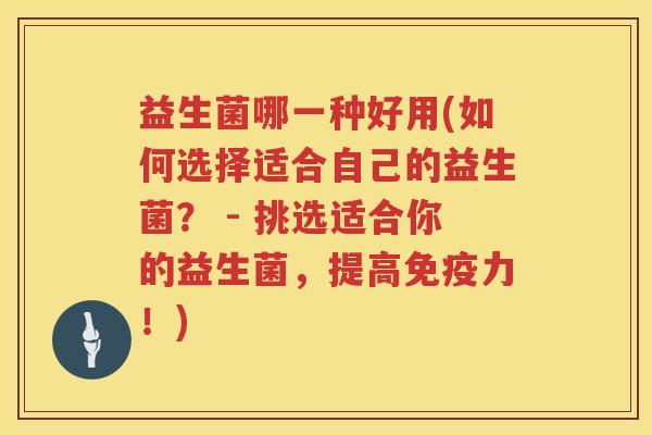益生菌哪一种好用(如何选择适合自己的益生菌？ - 挑选适合你的益生菌，提高免疫力！)