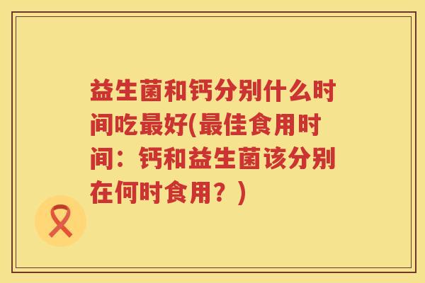 益生菌和钙分别什么时间吃最好(最佳食用时间：钙和益生菌该分别在何时食用？)